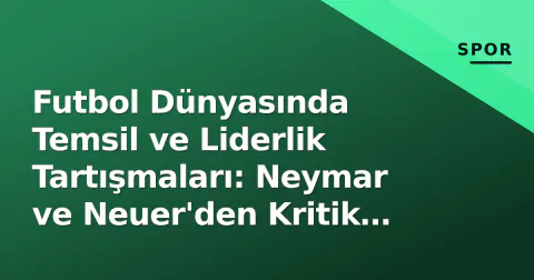 Futbol Dünyasında Temsil ve Liderlik Tartışmaları: Neymar ve Neuer'den Kritik Açıklamalar