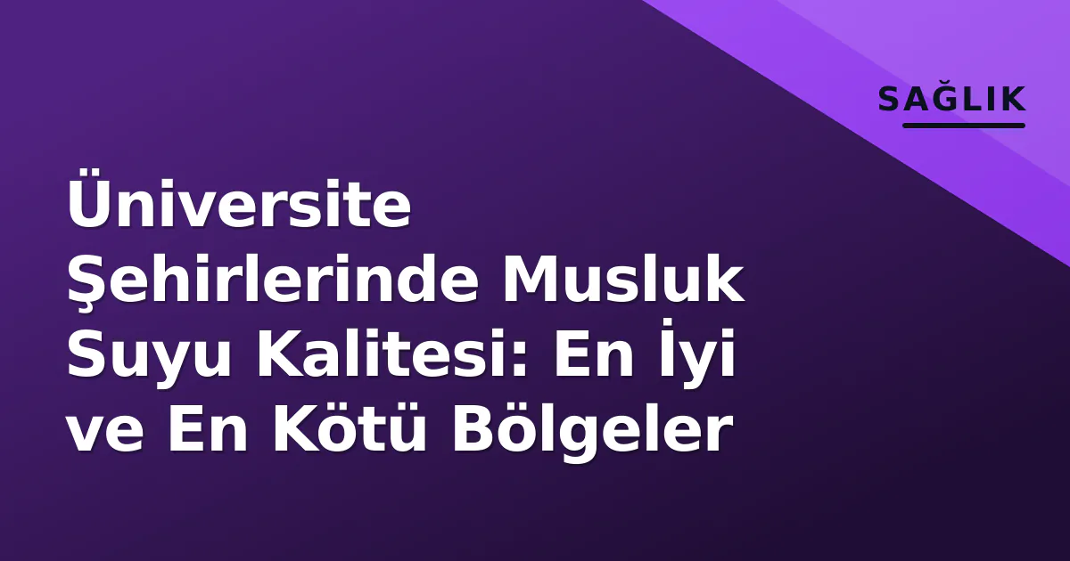 Üniversite Şehirlerinde Musluk Suyu Kalitesi: En İyi ve En Kötü Bölgeler Üniversite Şehirlerinde Musluk Suyu Kalitesi: En İyi ve En Kötü Bölgeler