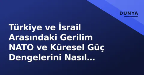 Türkiye ve İsrail Arasındaki Gerilim NATO ve Küresel Güç Dengelerini Nasıl Etkiler?