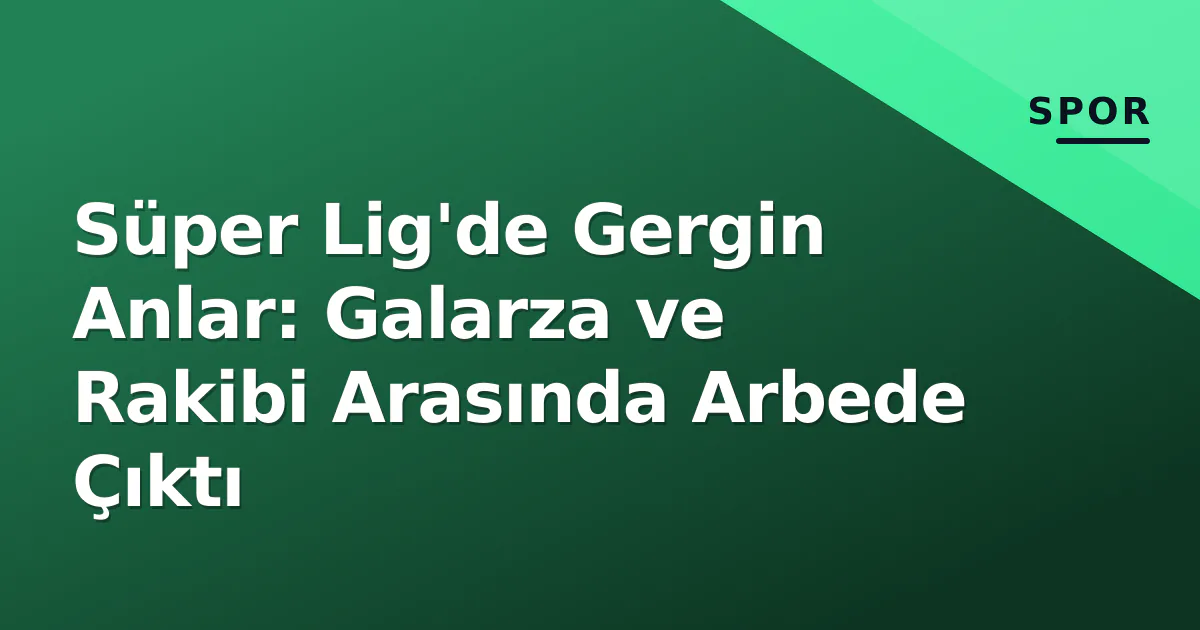 Süper Lig'de Gergin Anlar: Galarza ve Rakibi Arasında Arbede Çıktı