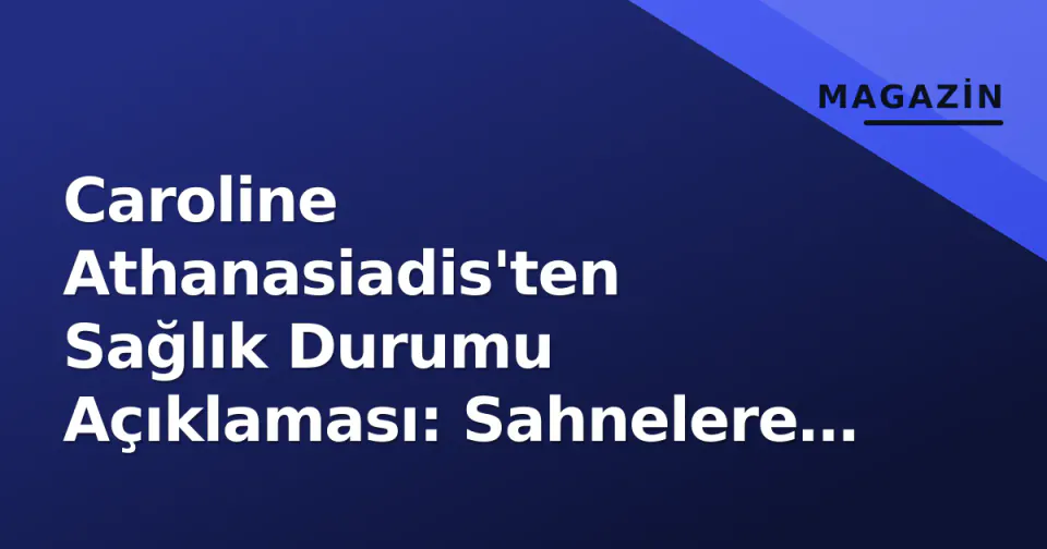 Caroline Athanasiadis'ten Sağlık Durumu Açıklaması: Sahnelere Dönüş Ne Zaman? görseli
