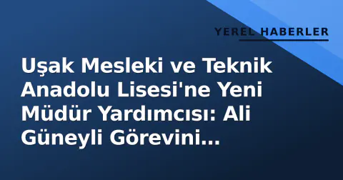 Uşak Mesleki ve Teknik Anadolu Lisesi'ne Yeni Müdür Yardımcısı: Ali Güneyli Görevini Devraldı
