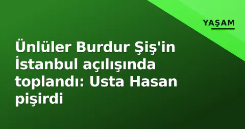 Ünlüler Burdur Şiş'in İstanbul açılışında toplandı: Usta Hasan pişirdi