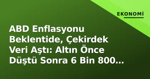ABD Enflasyonu Beklentide, Çekirdek Veri Aştı: Altın Önce Düştü Sonra 6 Bin 800 TL'yi Zirvelendi
