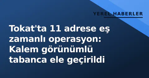 Tokat'ta 11 adrese eş zamanlı operasyon: Kalem görünümlü tabanca ele geçirildi