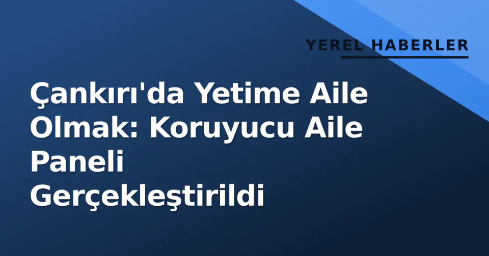 Çankırı'da Yetime Aile Olmak: Koruyucu Aile Paneli Gerçekleştirildi görseli