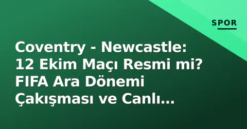 Coventry - Newcastle: 12 Ekim Maçı Resmi mi? FIFA Ara Dönemi Çakışması ve Canlı İzleme Detayları