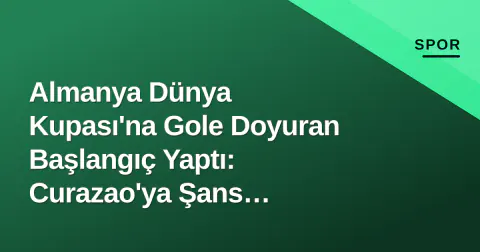 Almanya Dünya Kupası'na Gole Doyuran Başlangıç Yaptı: Curazao'ya Şans Tanımadı