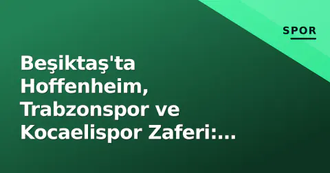Beşiktaş'ta Hoffenheim, Trabzonspor ve Kocaelispor Zaferi: Haftanın Tüm Detayları