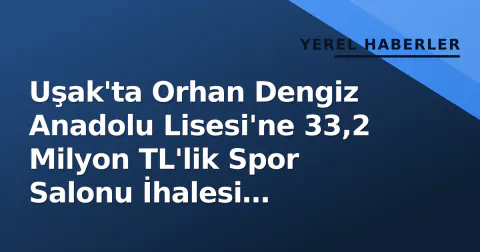 Uşak'ta Orhan Dengiz Anadolu Lisesi'ne 33,2 Milyon TL'lik Spor Salonu İhalesi Tamamlandı