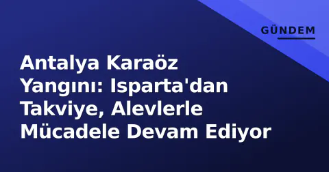 Antalya Karaöz Yangını: Isparta'dan Takviye, Alevlerle Mücadele Devam Ediyor