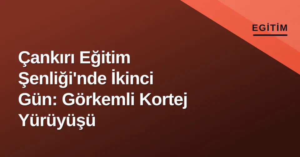 Çankırı Eğitim Şenliği'nde İkinci Gün: Görkemli Kortej Yürüyüşü görseli