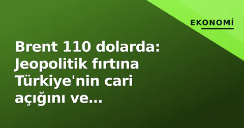 Brent 110 dolarda: Jeopolitik fırtına Türkiye'nin cari açığını ve enflasyonunu nasıl zorlayacak?