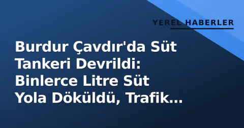 Burdur Çavdır'da Süt Tankeri Devrildi: Binlerce Litre Süt Yola Döküldü, Trafik Saatlerce Etkilendi