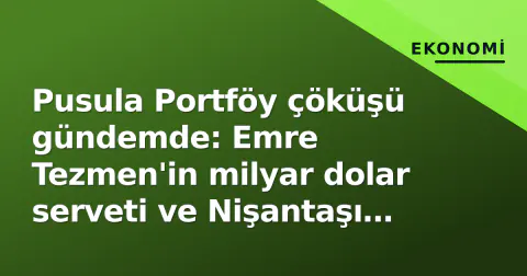 Pusula Portföy çöküşü gündemde: Emre Tezmen'in milyar dolar serveti ve Nişantaşı hamlesi