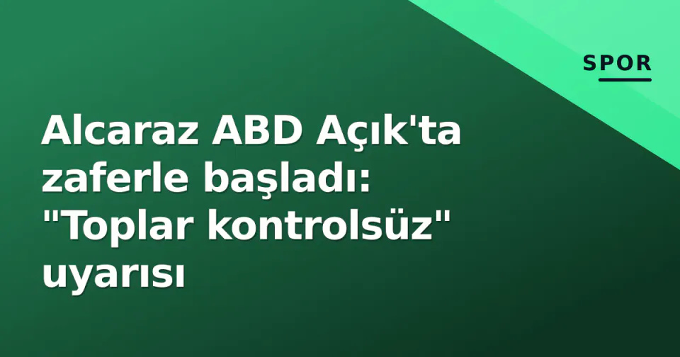 Alcaraz ABD Açık'ta zaferle başladı: "Toplar kontrolsüz" uyarısı görseli