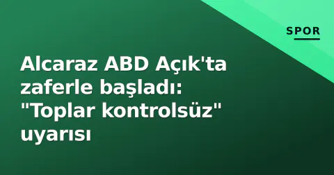 Alcaraz ABD Açık'ta zaferle başladı: "Toplar kontrolsüz" uyarısı