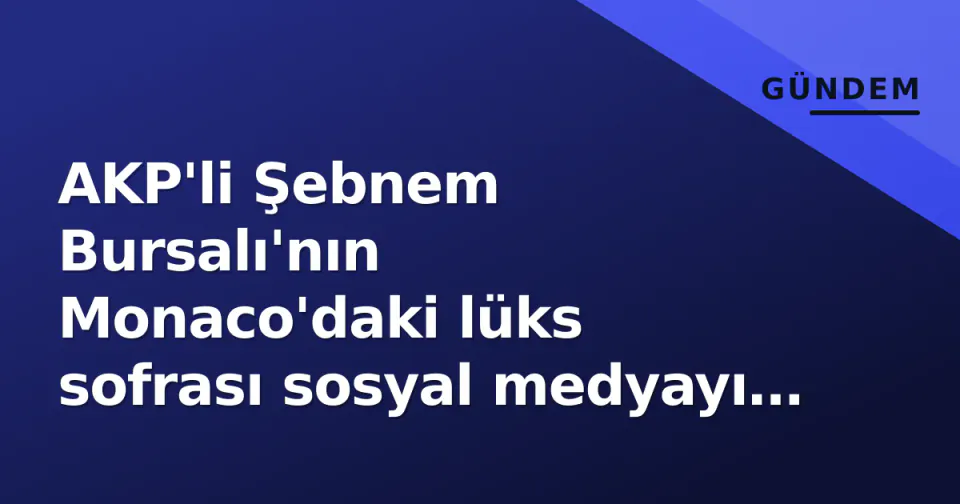 AKP'li Şebnem Bursalı'nın Monaco'daki lüks sofrası sosyal medyayı salladı görseli