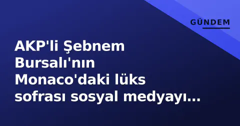 AKP'li Şebnem Bursalı'nın Monaco'daki lüks sofrası sosyal medyayı salladı