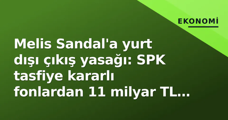 Melis Sandal'a yurt dışı çıkış yasağı: SPK tasfiye kararlı fonlardan 11 milyar TL çekim tespiti görseli