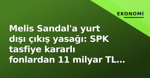Melis Sandal'a yurt dışı çıkış yasağı: SPK tasfiye kararlı fonlardan 11 milyar TL çekim tespiti