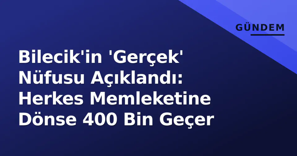 Bilecik'in 'Gerçek' Nüfusu Açıklandı: Herkes Memleketine Dönse 400 Bin Geçer görseli
