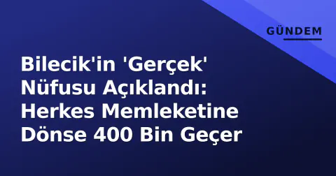 Bilecik'in 'Gerçek' Nüfusu Açıklandı: Herkes Memleketine Dönse 400 Bin Geçer