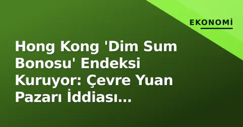 Hong Kong 'Dim Sum Bonosu' Endeksi Kuruyor: Çevre Yuan Pazarı İddiası Zorlanacak