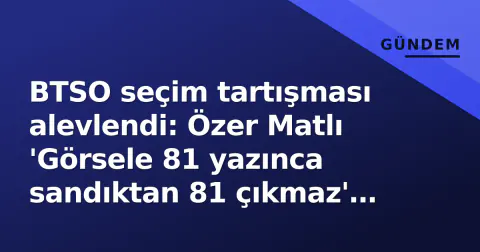 BTSO seçim tartışması alevlendi: Özer Matlı 'Görsele 81 yazınca sandıktan 81 çıkmaz' diyerek 72 rakamını kilitledi