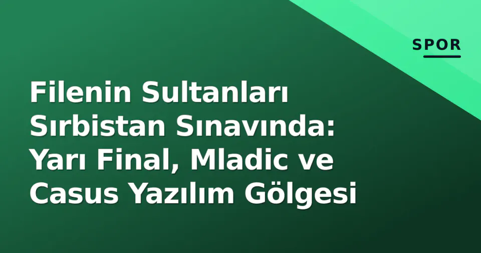 Filenin Sultanları Sırbistan Sınavında: Yarı Final, Mladic ve Casus Yazılım Gölgesi görseli