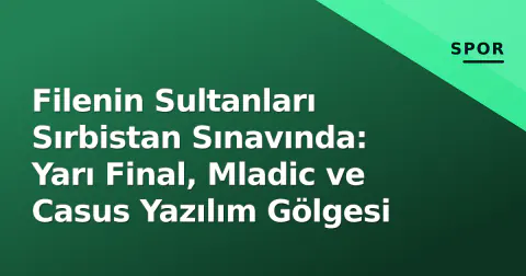 Filenin Sultanları Sırbistan Sınavında: Yarı Final, Mladic ve Casus Yazılım Gölgesi