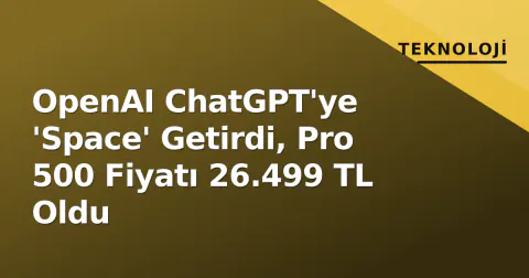 OpenAI ChatGPT'ye 'Space' Getirdi, Pro 500 Fiyatı 26.499 TL Oldu
