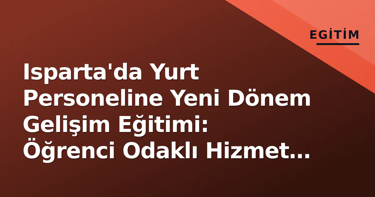 Isparta'da Yurt Personeline Yeni Dönem Gelişim Eğitimi: Öğrenci Odaklı Hizmet Vurgusu Isparta'da Yurt Personeline Yeni Dönem Gelişim Eğitimi: Öğrenci Odaklı Hizmet Vurgusu