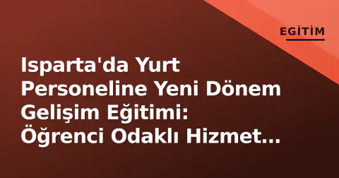 Isparta'da Yurt Personeline Yeni Dönem Gelişim Eğitimi: Öğrenci Odaklı Hizmet Vurgusu