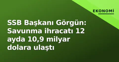 SSB Başkanı Görgün: Savunma ihracatı 12 ayda 10,9 milyar dolara ulaştı