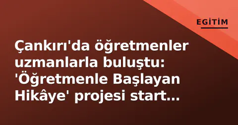 Çankırı'da öğretmenler uzmanlarla buluştu: 'Öğretmenle Başlayan Hikâye' projesi start aldı