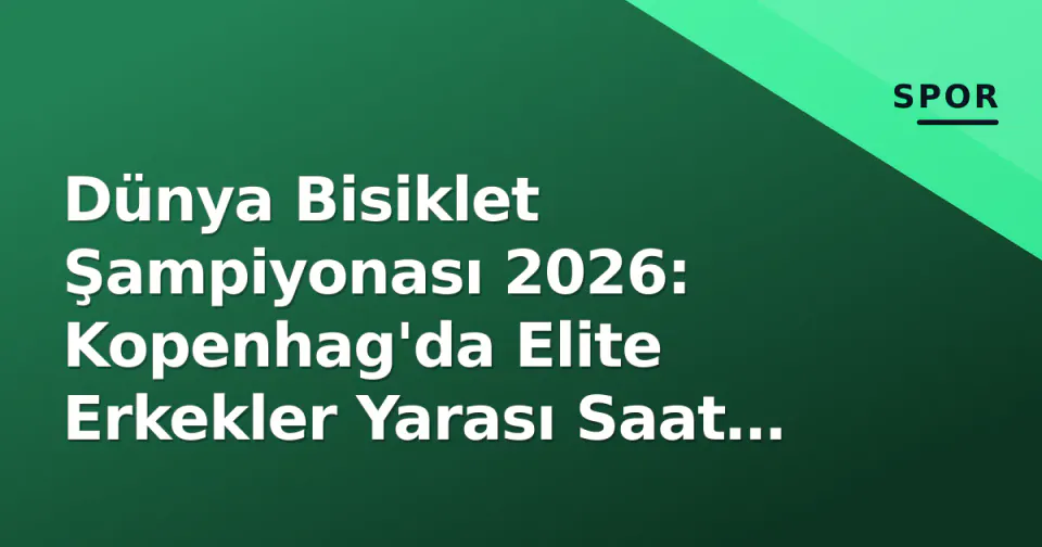 Dünya Bisiklet Şampiyonası 2026: Kopenhag'da Elite Erkekler Yarası Saat Kaçta Başlıyor? görseli