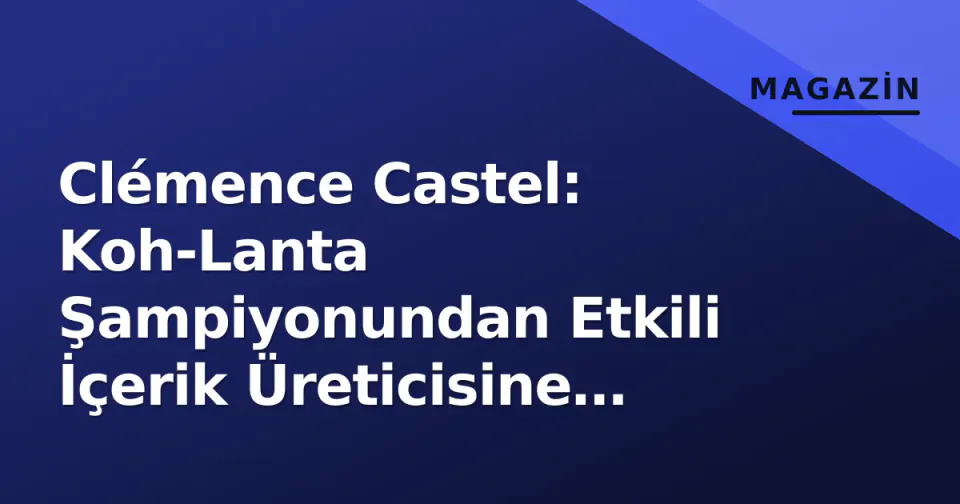 Clémence Castel: Koh-Lanta Şampiyonundan Etkili İçerik Üreticisine Kariyeri ve Güncel Durumu görseli