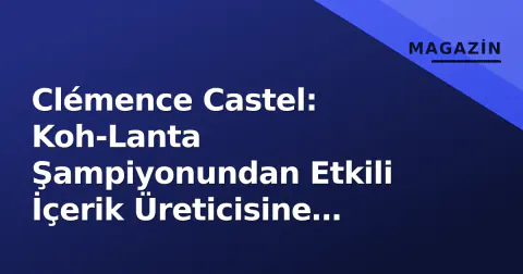 Clémence Castel: Koh-Lanta Şampiyonundan Etkili İçerik Üreticisine Kariyeri ve Güncel Durumu