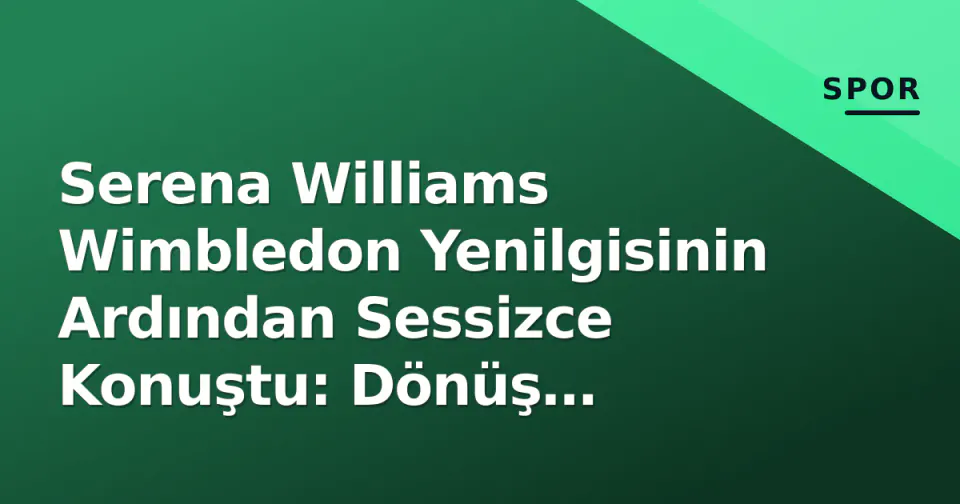 Serena Williams Wimbledon Yenilgisinin Ardından Sessizce Konuştu: Dönüş Planları Netleşti görseli