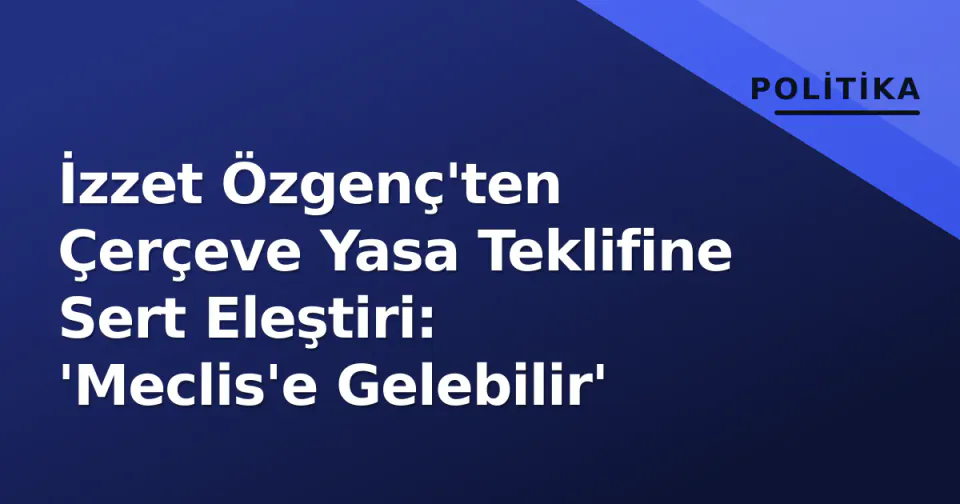 İzzet Özgenç'ten Çerçeve Yasa Teklifine Sert Eleştiri: 'Meclis'e Gelebilir' görseli