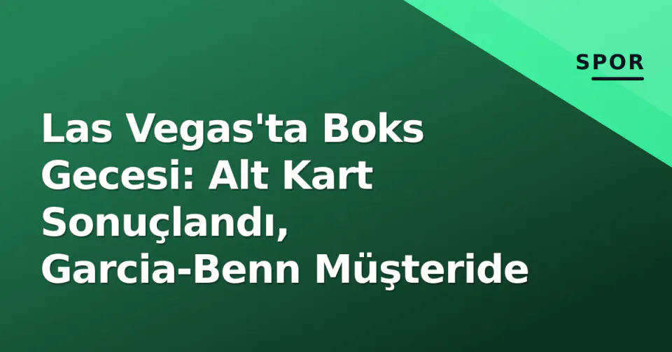 Las Vegas'ta Boks Gecesi: Alt Kart Sonuçlandı, Garcia-Benn Müşteride