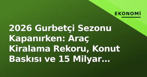 2026 Gurbetçi Sezonu Kapanırken: Araç Kiralama Rekoru, Konut Baskısı ve 15 Milyar Doların Ardındaki Yapısal Sorunlar