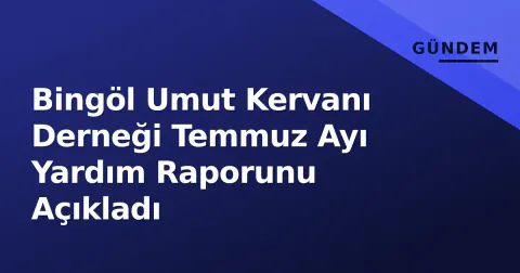 Bingöl Umut Kervanı Derneği Temmuz Ayı Yardım Raporunu Açıkladı