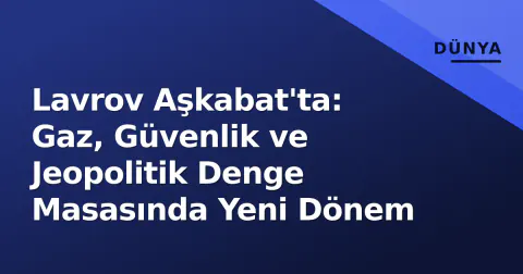 Lavrov Aşkabat'ta: Gaz, Güvenlik ve Jeopolitik Denge Masasında Yeni Dönem