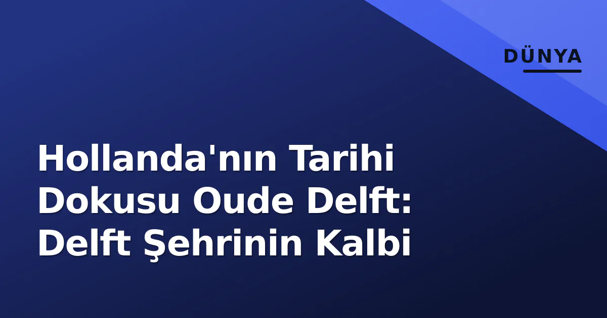 Hollanda'nın Tarihi Dokusu Oude Delft: Delft Şehrinin Kalbi Hollanda'nın Tarihi Dokusu Oude Delft: Delft Şehrinin Kalbi