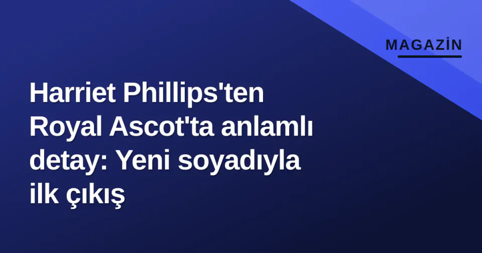 Harriet Phillips'ten Royal Ascot'ta anlamlı detay: Yeni soyadıyla ilk çıkış görseli