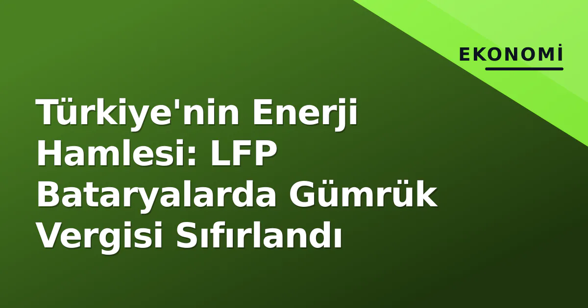 Türkiye'nin Enerji Hamlesi: LFP Bataryalarda Gümrük Vergisi Sıfırlandı Türkiye'nin Enerji Hamlesi: LFP Bataryalarda Gümrük Vergisi Sıfırlandı