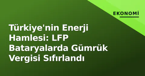 Türkiye'nin Enerji Hamlesi: LFP Bataryalarda Gümrük Vergisi Sıfırlandı