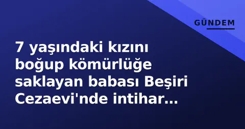 7 yaşındaki kızını boğup kömürlüğe saklayan babası Beşiri Cezaevi'nde intihar etti